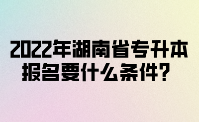 2022年湖南省專升本報名要什么條件？(圖1)