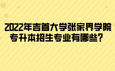 2022年吉首大學(xué)張家界學(xué)院專升本招生專業(yè)有哪些？(圖1)