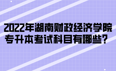 2022年湖南財政經(jīng)濟(jì)學(xué)院專升本考試科目有哪些？(圖1)