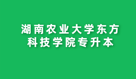 湖南農(nóng)業(yè)大學東方科技學院專升本