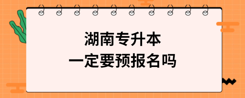 湖南專升本一定要預(yù)報(bào)名嗎