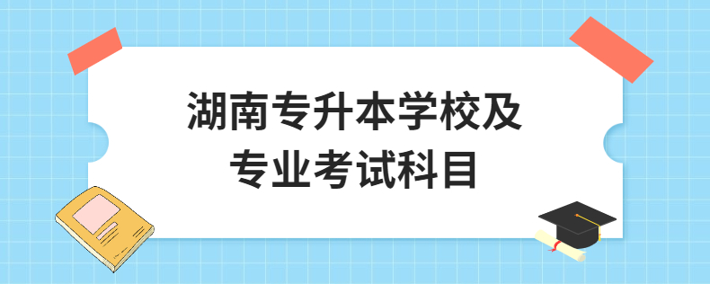 湖南專升本學(xué)校及專業(yè)考試科目