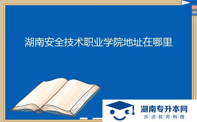 湖南安全技術(shù)職業(yè)學(xué)院地址在哪里