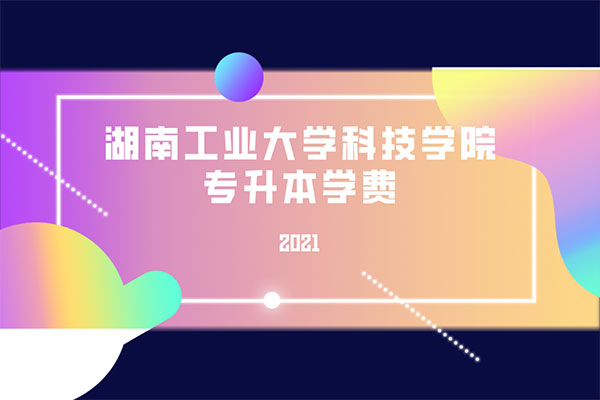 2021湖南工業(yè)大學(xué)科技學(xué)院專升本學(xué)費(fèi)是多少？