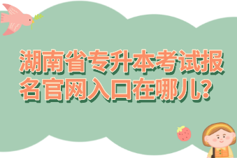 湖南省專升本考試報(bào)名官網(wǎng)入口在哪兒？