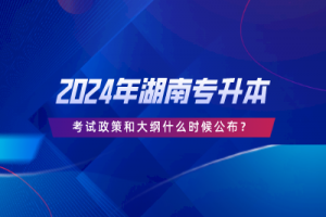 2024年湖南專升本考試政策和大綱什么時(shí)候公布？