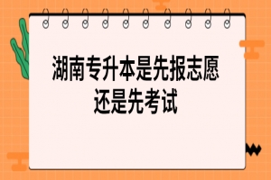 湖南專升本是先報(bào)志愿還是先考試