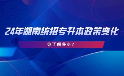 24年湖南統(tǒng)招專升本政策變化，你了解多少.png