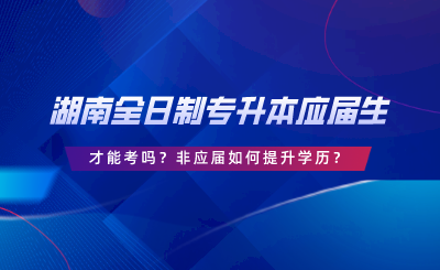 湖南全日制專升本要應(yīng)屆生才能考嗎？非應(yīng)屆如何提升學(xué)歷.png