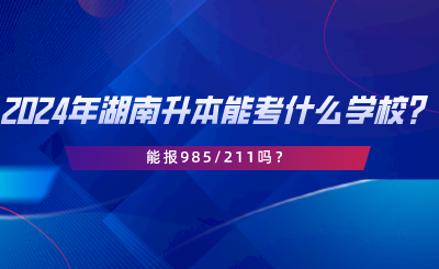 2024年湖南專升本可以考什么學(xué)校？能報985211嗎.png