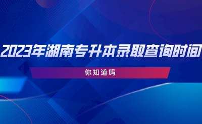 2023年湖南專升本錄取查詢時(shí)間，你知道嗎.png