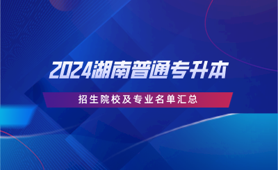 2024湖南普通專升本招生院校及專業(yè)名單匯總.png