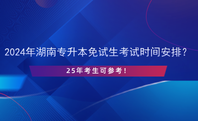 2024年湖南專升本免試生考試時間安排？25年考生可參考！.png