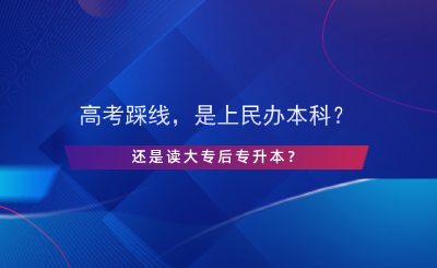 高考踩線，是上民辦本科還是讀大專后專升本？.png