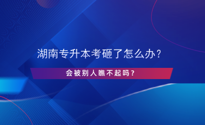 湖南專升本考砸了怎么辦？會(huì)被別人瞧不起嗎？.png