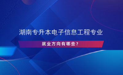 湖南專升本電子信息工程專業(yè)就業(yè)方向有哪些？.png