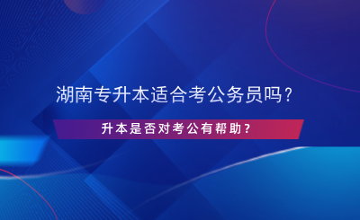 湖南專升本適合考公務(wù)員嗎？升本是否對(duì)考公有幫助？.png