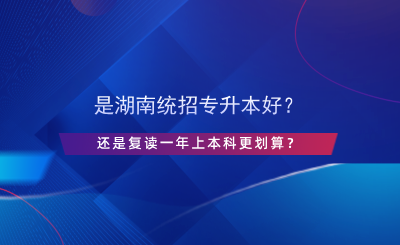 是湖南統(tǒng)招專升本好？還是復(fù)讀一年上本科更劃算？.png